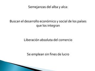Semejanzas del alba y alca:
Buscan el desarrollo económico y social de los países
que los integran
Liberación absoluta del comercio
Se emplean sin fines de lucro
 