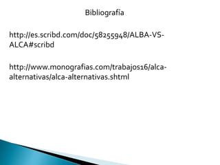 Bibliografía
http://es.scribd.com/doc/58255948/ALBA-VS-
ALCA#scribd
http://www.monografias.com/trabajos16/alca-
alternativas/alca-alternativas.shtml
 