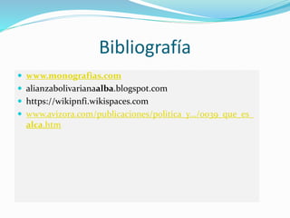 Bibliografía
 www.monografias.com
 alianzabolivarianaalba.blogspot.com
 https://wikipnfi.wikispaces.com
 www.avizora.com/publicaciones/politica_y.../0039_que_es_
alca.htm
 
