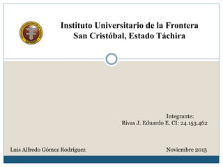 Instituto Universitario de la Frontera
San Cristóbal, Estado Táchira
Integrante:
Rivas J. Eduardo E. CI: 24.153.462
Luis Alfredo Gómez Rodríguez Noviembre 2015
 