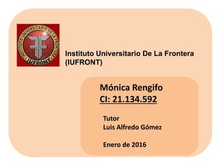 Instituto Universitario De La Frontera
(IUFRONT)
Mónica Rengifo
CI: 21.134.592
Tutor
Luis Alfredo Gómez
Enero de 2016
 