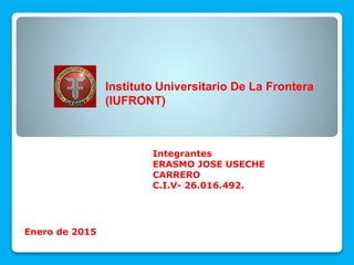 Instituto Universitario De La Frontera
(IUFRONT)
Integrantes
ERASMO JOSE USECHE
CARRERO
C.I.V- 26.016.492.
Enero de 2015
 