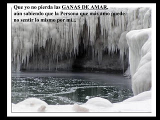 Que yo no pierda las  GANAS DE AMAR ,  aún sabiendo que la Persona que más amo puede no sentir lo mismo por mí... 