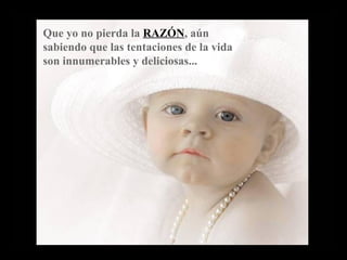 Que yo no pierda la RAZÓN, aún
sabiendo que las tentaciones de la vida
son innumerables y deliciosas...
 
