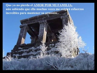 Que yo no pierda el AMOR POR MI FAMILIA,
aún sabiendo que ella muchas veces me exigirá esfuerzos
increíbles para mantener su armonía...
 