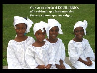 Que yo no pierda el EQUILIBRIO,
aún sabiendo que innumerables
fuerzas quieren que me caiga...
 