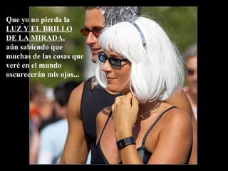 Que yo no pierda la
LUZ Y EL BRILLO
DE LA MIRADA,
aún sabiendo que
muchas de las cosas que
veré en el mundo
oscurecerán mis ojos...
 
