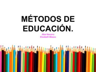 MÉTODOS DE
EDUCACIÓN.
Alba Navarro
Elizabeth Blasco

 