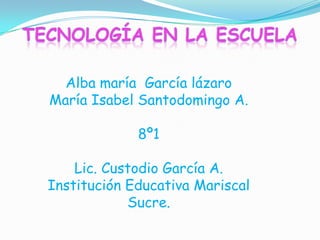 Tecnología en la escuela Alba maría  García lázaro María Isabel SantodomingoA. 8º1 Lic. Custodio García A. Institución Educativa Mariscal Sucre. 