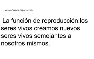 LA FUNCIÓN DE REPRODUCCIÓN 
La función de reproducción:los 
seres vivos creamos nuevos 
seres vivos semejantes a 
nosotros...