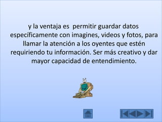 y la ventaja es permitir guardar datos
específicamente con imagines, videos y fotos, para
llamar la atención a los oyentes que estén
requiriendo tu información. Ser más creativo y dar
mayor capacidad de entendimiento.