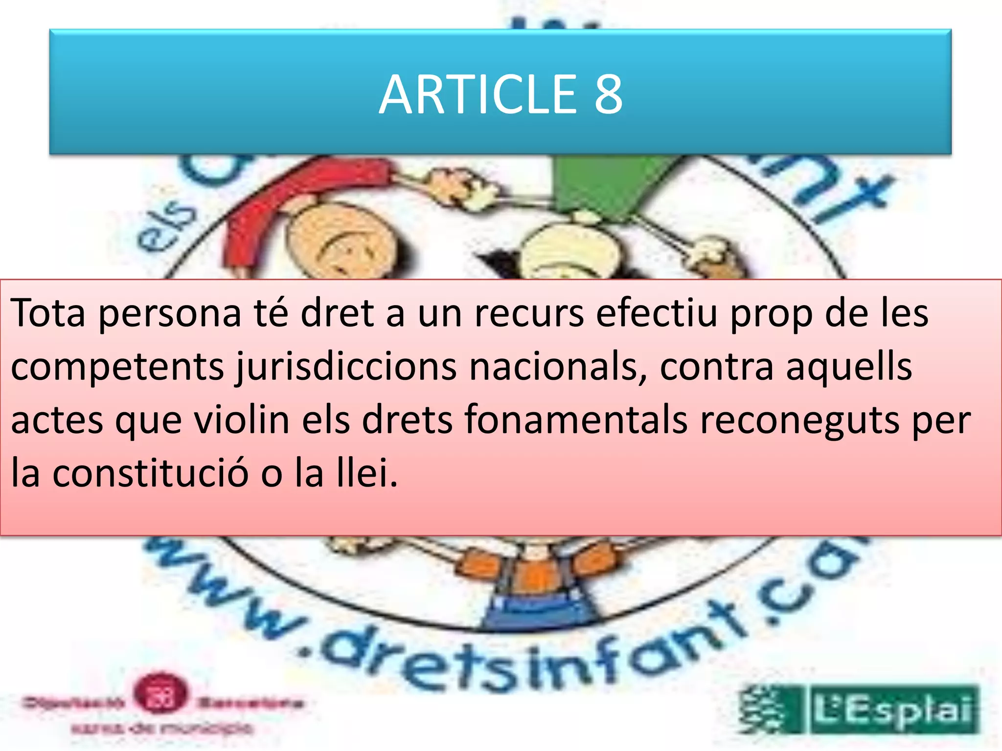 ARTICLE 8Tota persona té dret a un recurs efectiu prop de les competents jurisdiccions nacionals, contra aquells actes que violin els drets fonamentals reconeguts per la constitució o la llei. 