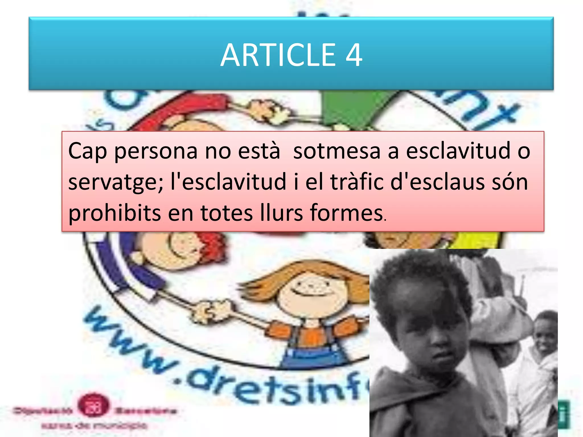 ARTICLE 4Cap persona no està  sotmesa a esclavitud o servatge; l'esclavitud i el tràficd'esclaussónprohibits en totes llurs formes. 