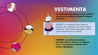 VESTIMENTA
La vestimenta del albazo es muy colorida
ya que en sus colores reflejan la alegría
del ritmo.
MUJER: La vestimenta lleva falda de
pliegues de cualquier color, blusa blanca,
sombrero, chal de lana, alpargatas, cinta
gruesa alrededor de la cintura.
HOMBRE: Su vestimenta contiene
pantalón blanco, zamarro en algunas
veces, cinta gruesa alrededor de la
cintura, alpargatas.
 