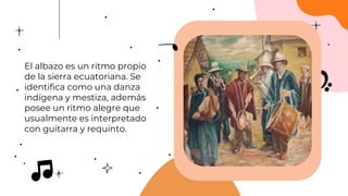 El albazo es un ritmo propio
de la sierra ecuatoriana. Se
identifica como una danza
indígena y mestiza, además
posee un ritmo alegre que
usualmente es interpretado
con guitarra y requinto.