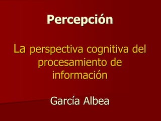Percepción
La perspectiva cognitiva del
procesamiento de
información
García Albea
 