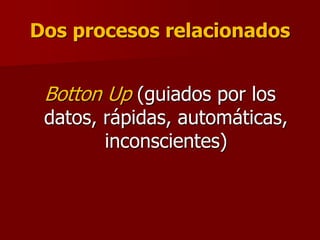 Dos procesos relacionados
Botton Up (guiados por los
datos, rápidas, automáticas,
inconscientes)
 