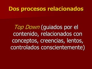 Dos procesos relacionados
Top Down (guiados por el
contenido, relacionados con
conceptos, creencias, lentos,
controlados conscientemente)
 