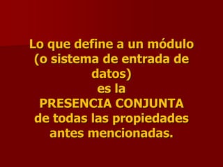 Lo que define a un módulo
(o sistema de entrada de
datos)
es la
PRESENCIA CONJUNTA
de todas las propiedades
antes mencionadas.
 