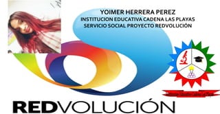 YOIMER HERRERA PEREZ
INSTITUCION EDUCATIVA CADENA LAS PLAYAS
SERVICIO SOCIAL PROYECTO REDVOLUCIÓN
 