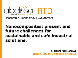 RTD
Research & Technology Development


Nanocomposites: present and
future challenges for
sustainable and safe industrial
solutions.

                              Nanoforum 2012
                   Rome, 26 th September 2012
 