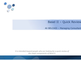 Basel II – Quick Review

                                    Ali BELCAID – Managing Consultant




It is intended toward people who are looking for a quick review of
                 the major components of Basel II.
 