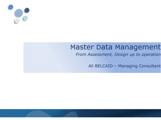 Master Data Management
 From Assessment, Design up to operation

      Ali BELCAID – Managing Consultant
 