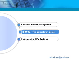 Business Process Management


 BPM CC – The Competency Center


Implementing BPM Systems




                           ali.belcaid@gmail.com
 