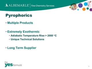 Pyrophorics
• Multiple Products

• Extremely Exothermic
  • Adiabatic Temperature Rise > 2000 °C
  • Unique Technical Solutions


• Long Term Supplier




                                           13
 