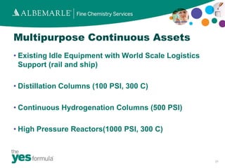 Multipurpose Continuous Assets
• Existing Idle Equipment with World Scale Logistics
  Support (rail and ship)

• Distillation Columns (100 PSI, 300 C)

• Continuous Hydrogenation Columns (500 PSI)

• High Pressure Reactors(1000 PSI, 300 C)



                                                       21
 