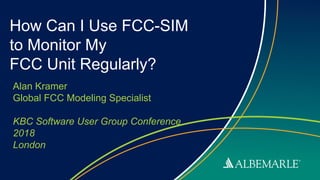 Proprietary Information of Albemarle Corporation.
How Can I Use FCC-SIM
to Monitor My
FCC Unit Regularly?
Alan Kramer
Global FCC Modeling Specialist
KBC Software User Group Conference
2018
London
 