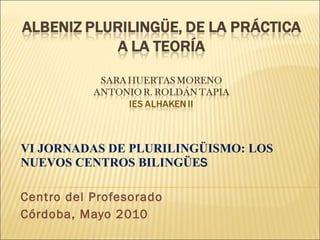 VI JORNADAS DE PLURILINGÜISMO: LOS NUEVOS CENTROS BILINGÜE S Centro del Profesorado Córdoba, Mayo 2010 