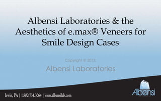 Albensi Laboratories & the
Aesthetics of e.max® Veneers for
Smile Design Cases
Copyright @ 2013:
Albensi Laboratories
 