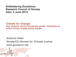 Gotelind Alber
GenderCC-Women for Climate Justice
www.gendercc.net
Climate for Change.
How research should incorporate gender dimensions to
inform climate change policy-makers
EnGendering Excellence
Research Council of Norway
Oslo, 4 June 2015
 