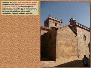 Sobre todo, por su gran torre construida unos 212 años 
antes que la iglesia actual. Esta torre fue costeada por 
los primeros Duques de Alba. Ha sido un pueblo 
habitado desde muy antiguo que ha sabido conservar 
testimonios de cada época la iglesia parroquial y un sin 
fin más de joyas medievales; iglesia, ermitas, 
ayuntamiento, casa ducal, casa de la inquisición 
 