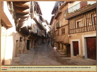 La Alberca, un pueblo de ensueño, no sólo por sus construcciones montañesas levantadas con piedras sostenidas con entramados de 
madera. 
 