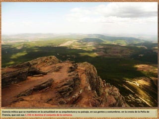 Esencia mítica que se mantiene en la actualidad en su arquitectura y su paisaje, en sus gentes y costumbres. en la cresta de la Peña de 
Francia, que con sus 1.723 m domina el conjunto de la comarca. 
 