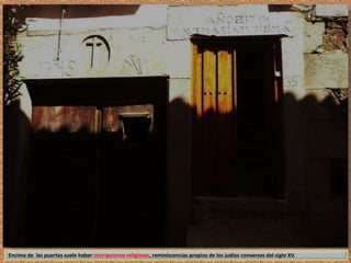 Encima de las puertas suele haber inscripciones religiosas, reminiscencias propios de los judíos conversos del siglo XV. 
 