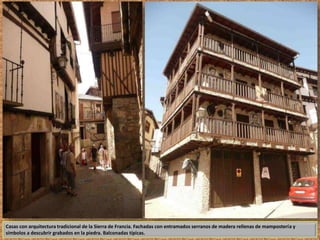 Casas con arquitectura tradicional de la Sierra de Francia. Fachadas con entramados serranos de madera rellenas de mampostería y 
símbolos a descubrir grabados en la piedra. Balconadas típicas. 
 