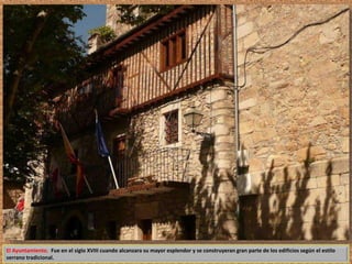 El Ayuntamiento. Fue en el siglo XVIII cuando alcanzara su mayor esplendor y se construyeran gran parte de los edificios según el estilo 
serrano tradicional. 
 
