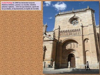 Ciudad Rodrigo En 1944 fue declarada Conjunto 
Histórico-Artístico, gracias a su muralla, Catedral, 
palacios e iglesias... entre los que destacan, aparte de 
los ya citados, el Ayuntamiento, la Capilla de Cerralbo 
 