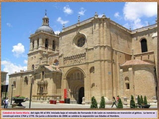 Catedral de Santa María. del siglo XII al XIV. Iniciada bajo el reinado de Fernando II de León es románica en transición al gótico. La torre se 
construyó entre 1764 y 1770. De junio a diciembre de 2006 se celebra la exposición Las Edades el Hombre. 
 