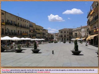 Plaza Mayor generalmente segundo martes del mes de agosto. Cada año, en el mes de agosto, se celebra este día en el que las calles de 
Ciudad Rodrigo se convierten en algo parecido a un mercado medieval. 
 