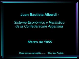     Juan Bautista Alberdi -   Sistema Económico y Rentístico  de la Confederación Argentina     Marzo de 1855   Nada hemos aprendido…….  Dios Nos Proteja 