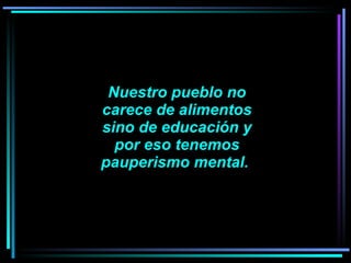 Nuestro pueblo no carece de alimentos sino de educación y por eso tenemos pauperismo mental.  