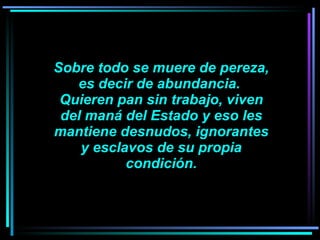   Sobre todo se muere de pereza, es decir de abundancia.  Quieren pan sin trabajo, viven del maná del Estado y eso les mantiene desnudos, ignorantes y esclavos de su propia condición. 