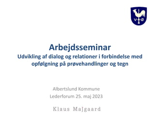 Albertslund Kommune
Lederforum 25. maj 2023
Arbejdsseminar
Udvikling af dialog og relationer i forbindelse med
opfølgning på prøvehandlinger og tegn
 