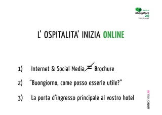 Diventa un


                                                      I turisti lo sono già.




        L’ OSPITALITA’ INIZIA ONLINE


1)  Internet & Social Media   = Brochure
2)  “Buongiorno, come posso esserle utile?”

3)   La porta d’ingresso principale al vostro hotel
 