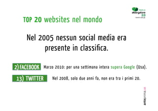 TOP 20 websites nel mondo

 Nel 2005 nessun social media era
       presente in classiﬁca.

      Marzo 2010: per una settimana intera supera Google (Usa).

          Nel 2008, solo due anni fa, non era tra i primi 20.
 
