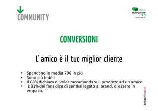 Diventa un




COMMUNITY                                                     I turisti lo sono già.




                      CONVERSIONI

         L’ amico è il tuo miglior cliente
•    Spendono in media 79€ in più 
•    Sono più fedeli 
•    Il 68% dichiara di voler raccomandare il prodo:o ad un amico 
•     L’81% dei fans dice di sen@rsi legato al brand, di essere in 
     empa@a. 
 